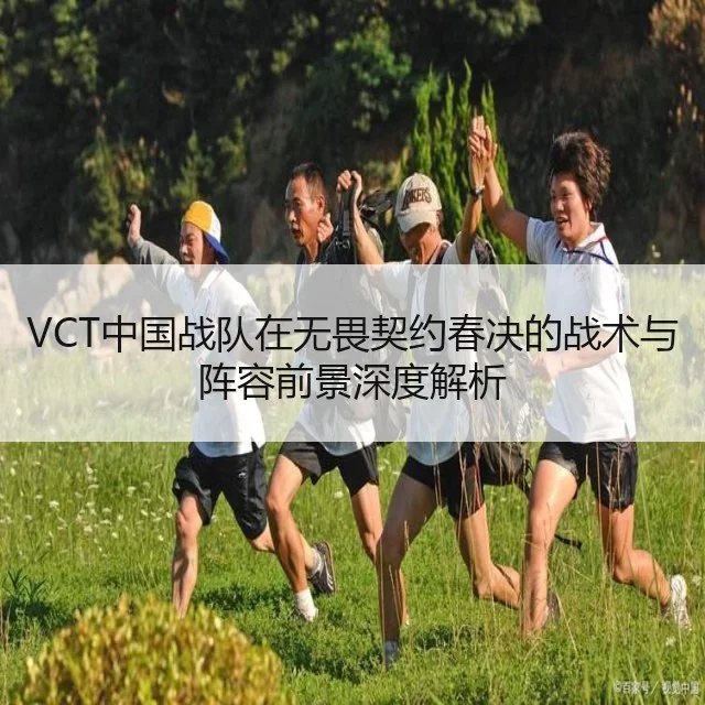 VCT中国战队在无畏契约春决的战术与阵容前景深度解析
