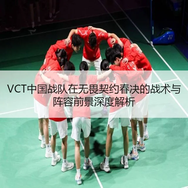 VCT中国战队在无畏契约春决的战术与阵容前景深度解析 - leyu